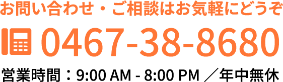 お問い合わせ・ご相談はお気軽にどうぞ 0467-38-8680 営業時間 8:00AM ~ 9:00PM / 年中無休